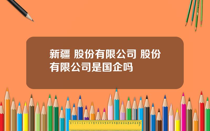 新疆 股份有限公司 股份有限公司是国企吗